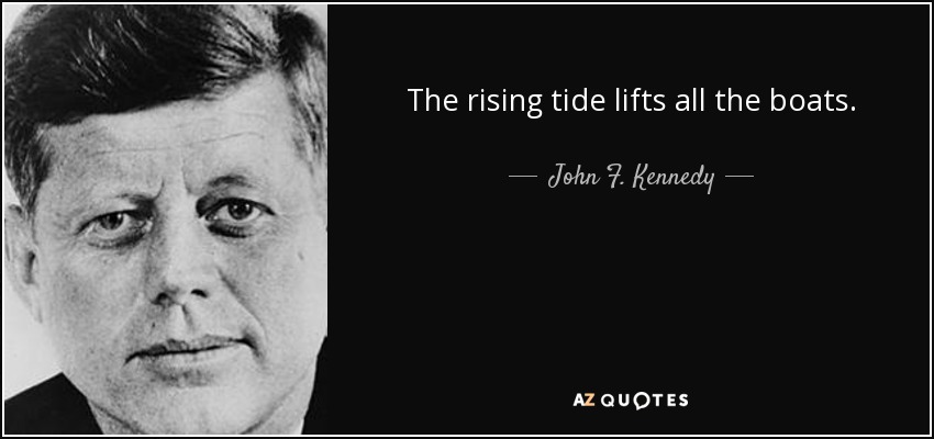 The rising tide lifts all boats. John F Kennedy 